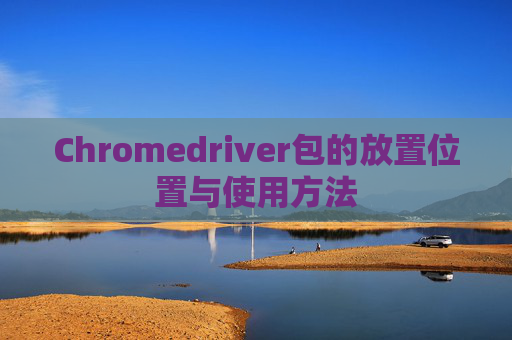 Chromedriver包的放置位置与使用方法